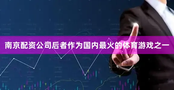 南京配资公司后者作为国内最火的体育游戏之一