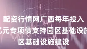 配资行情网广西每年投入300亿元专项债支持园区基础设施建设