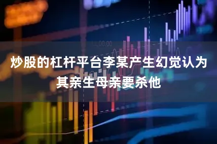 炒股的杠杆平台李某产生幻觉认为其亲生母亲要杀他