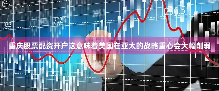 重庆股票配资开户这意味着美国在亚太的战略重心会大幅削弱