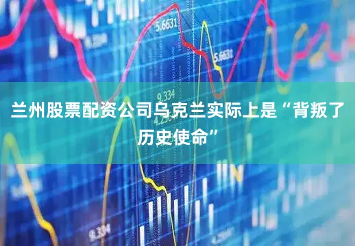 兰州股票配资公司乌克兰实际上是“背叛了历史使命”