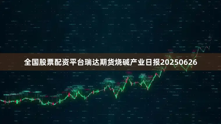 全国股票配资平台瑞达期货烧碱产业日报20250626