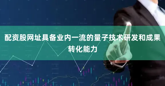 配资股网址具备业内一流的量子技术研发和成果转化能力