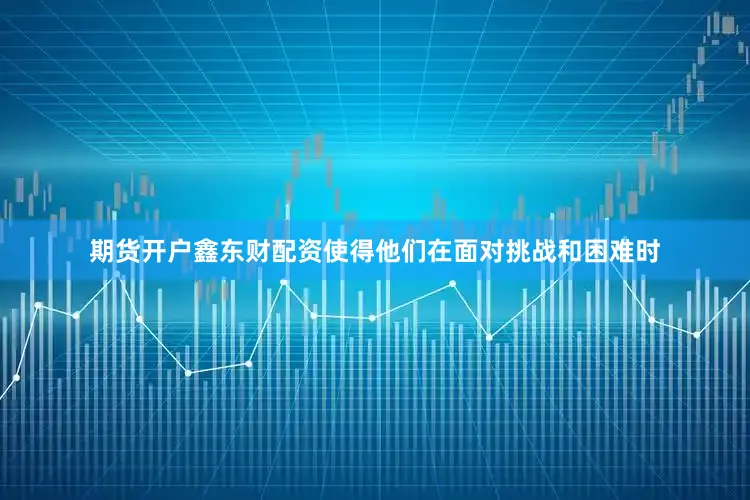期货开户鑫东财配资使得他们在面对挑战和困难时