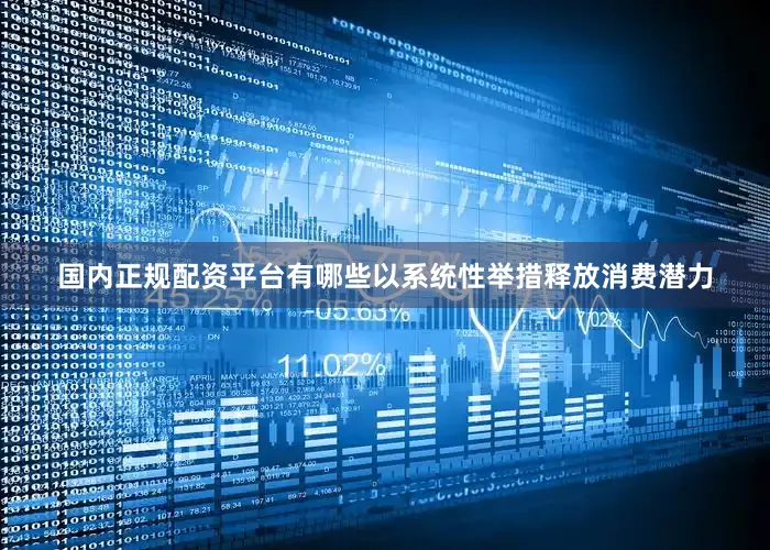 国内正规配资平台有哪些以系统性举措释放消费潜力