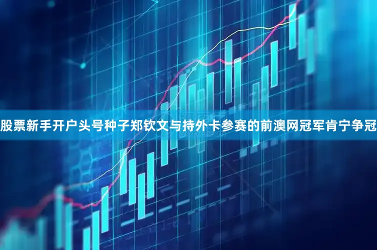 股票新手开户头号种子郑钦文与持外卡参赛的前澳网冠军肯宁争冠
