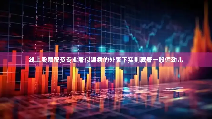 线上股票配资专业看似温柔的外表下实则藏着一股倔劲儿