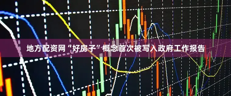 地方配资网“好房子”概念首次被写入政府工作报告