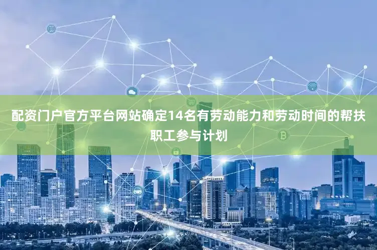 配资门户官方平台网站确定14名有劳动能力和劳动时间的帮扶职工参与计划