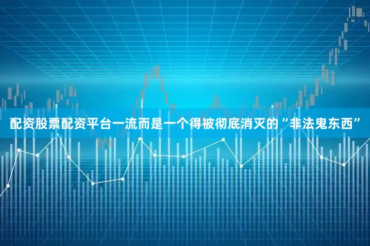 配资股票配资平台一流而是一个得被彻底消灭的“非法鬼东西”