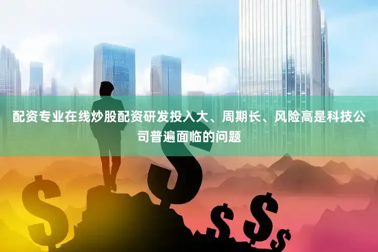 配资专业在线炒股配资研发投入大、周期长、风险高是科技公司普遍面临的问题
