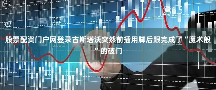 股票配资门户网登录古斯塔沃突然前插用脚后跟完成了“魔术般”的破门