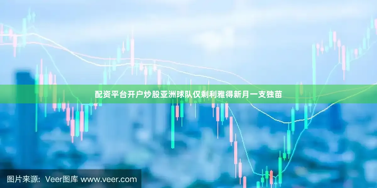 配资平台开户炒股亚洲球队仅剩利雅得新月一支独苗