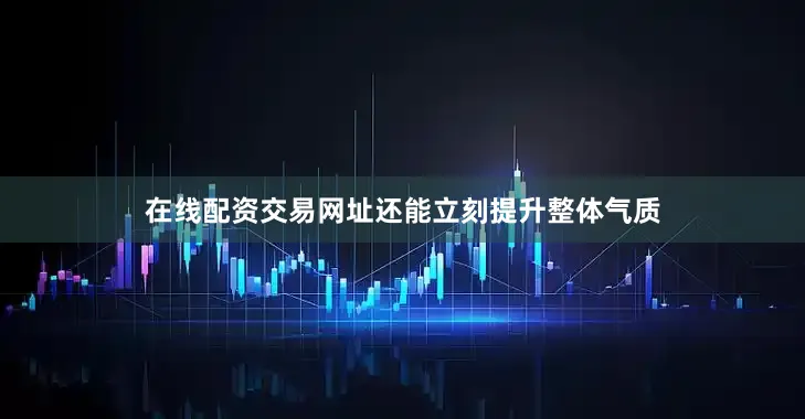 在线配资交易网址还能立刻提升整体气质