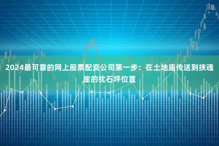 2024最可靠的网上股票配资公司第一步：在土地庙传送到挟魂崖的枕石坪位置