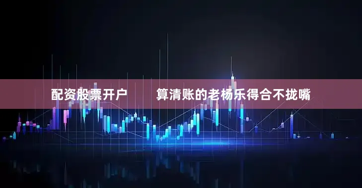 配资股票开户        算清账的老杨乐得合不拢嘴