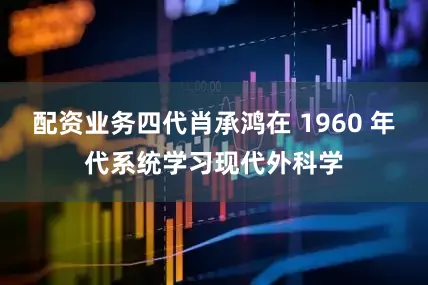 配资业务四代肖承鸿在 1960 年代系统学习现代外科学