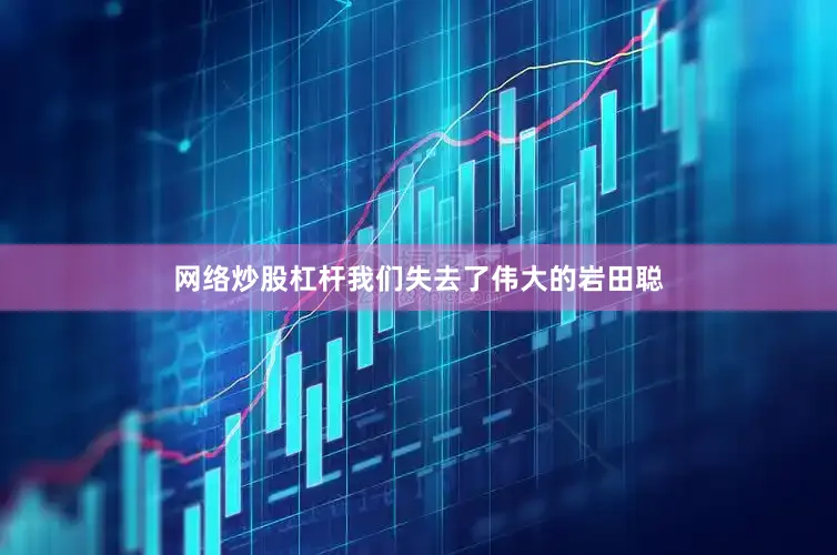 网络炒股杠杆我们失去了伟大的岩田聪