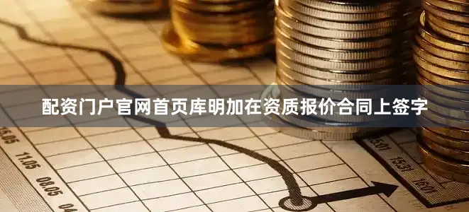 配资门户官网首页库明加在资质报价合同上签字