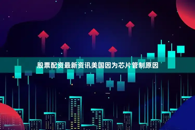 股票配资最新资讯美国因为芯片管制原因