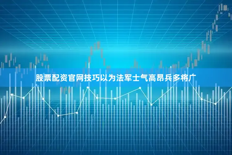 股票配资官网技巧以为法军士气高昂兵多将广