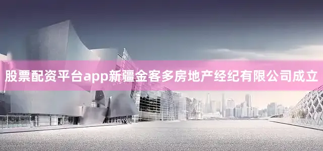 股票配资平台app新疆金客多房地产经纪有限公司成立