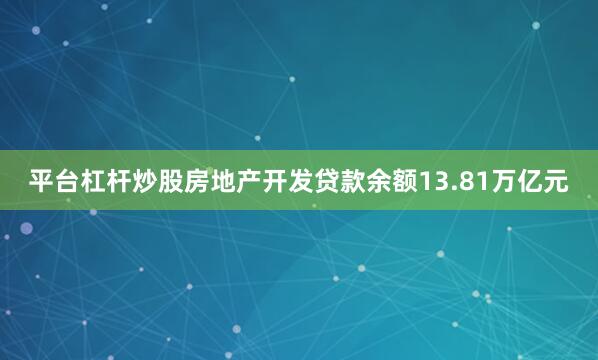 平台杠杆炒股房地产开发贷款余额13.81万亿元