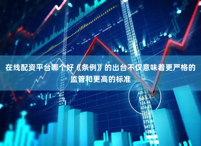 在线配资平台哪个好《条例》的出台不仅意味着更严格的监管和更高的标准