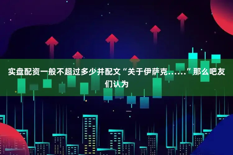 实盘配资一般不超过多少并配文“关于伊萨克……”那么吧友们认为