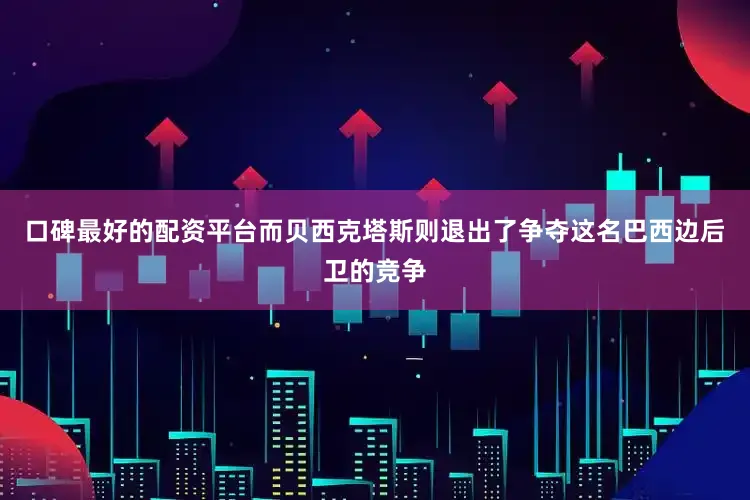 口碑最好的配资平台而贝西克塔斯则退出了争夺这名巴西边后卫的竞争