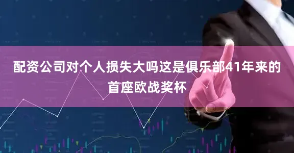 配资公司对个人损失大吗这是俱乐部41年来的首座欧战奖杯