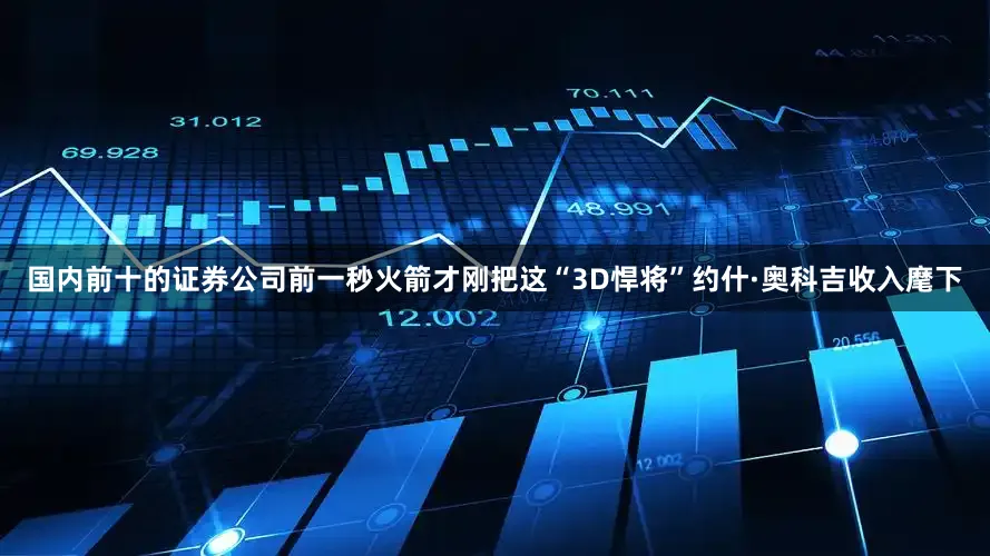 国内前十的证券公司前一秒火箭才刚把这“3D悍将”约什·奥科吉收入麾下