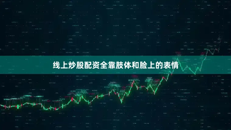 线上炒股配资全靠肢体和脸上的表情