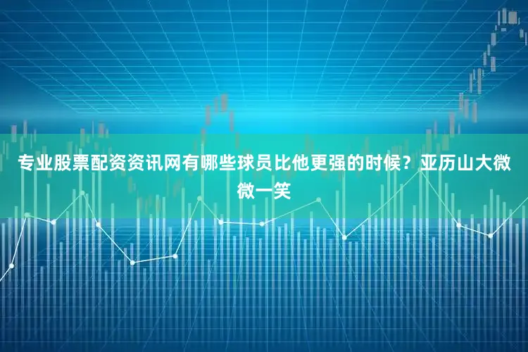 专业股票配资资讯网有哪些球员比他更强的时候？亚历山大微微一笑