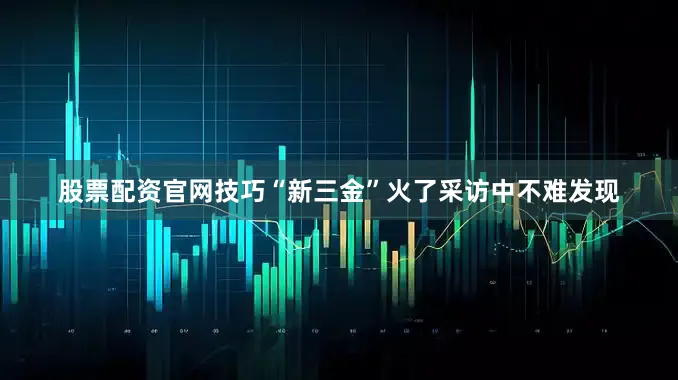股票配资官网技巧　　“新三金”火了　　采访中不难发现
