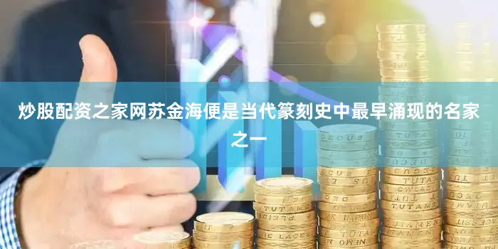 炒股配资之家网苏金海便是当代篆刻史中最早涌现的名家之一