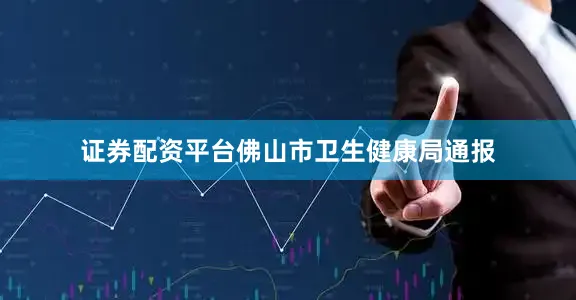 证券配资平台佛山市卫生健康局通报