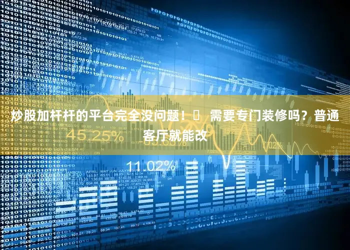 炒股加杆杆的平台完全没问题！❓ 需要专门装修吗？普通客厅就能改