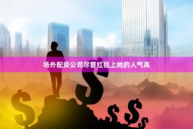 场外配资公司尽管红毯上她的人气高