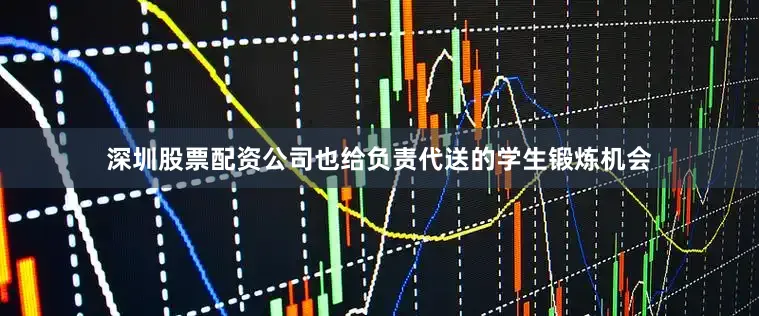 深圳股票配资公司也给负责代送的学生锻炼机会