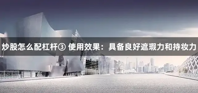 炒股怎么配杠杆③ 使用效果：具备良好遮瑕力和持妆力