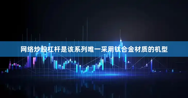 网络炒股杠杆是该系列唯一采用钛合金材质的机型